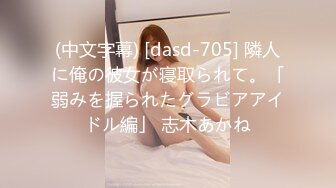 (中文字幕) [dasd-705] 隣人に俺の彼女が寝取られて。「弱みを握られたグラビアアイドル編」 志木あかね