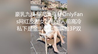 豪乳九头身完美身材OnlyFans网红反差女神Brat人前高冷私下是金主性玩物露脸3P双管齐下