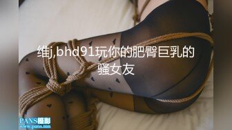 维j,bhd91玩你的肥臀巨乳的骚女友