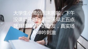 大学生小情侣周末啪啪，下午没课就开始，第二天早上五点就开插睡梦中的女友，真实场景呻吟刺激