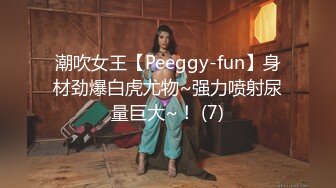 潮吹女王【Peeggy-fun】身材劲爆白虎尤物~强力喷射尿量巨大~！ (7)