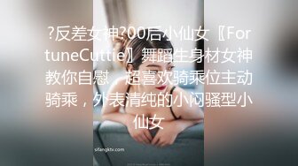 ?反差女神?00后小仙女〖FortuneCuttie〗舞蹈生身材女神教你自慰，超喜欢骑乘位主动骑乘，外表清纯的小闷骚型小仙女