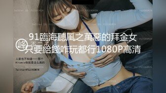 91臨海聽風之萬惡的拜金女只要給錢咋玩都行1080P高清