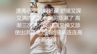 漂亮小少妇 啊好深 舒服又深又满的把我小洞洞插满了 高潮三次了 小哥骚逼又操又舔使出洪荒之力操的骚叫连连高潮不停