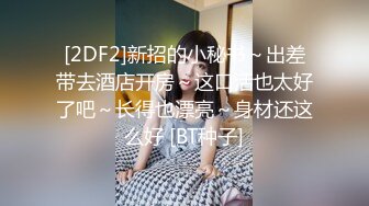 [2DF2]新招的小秘书～出差带去酒店开房～这口活也太好了吧～长得也漂亮～身材还这么好 [BT种子]