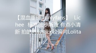 【混血重磅✨onlyfans】⭐Lichee⭐标准俄罗斯脸 有点小清新 拍的内容都比较偏向Lolita