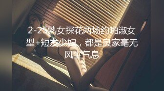 2-25熟女探花两场约啪淑女型+短发少妇，都是良家毫无风尘气息