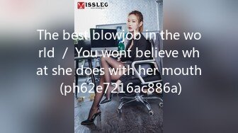 The best blowjob in the world ／ You wont believe what she does with her mouth (ph62e7216ac886a)