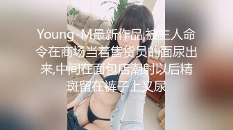 Young-M最新作品,被主人命令在商场当着售货员的面尿出来,中间在面包店潮射以后精斑留在裤子上又尿