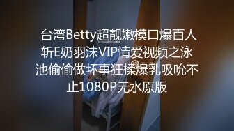  台湾Betty超靓嫩模口爆百人斩E奶羽沫VIP情爱视频之泳池偷偷做坏事狂揉爆乳吸吮不止1080P无水原版