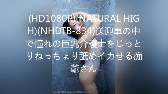 (HD1080P)(NATURAL HIGH)(NHDTB-834)送迎車の中で憧れの巨乳介護士をじっとりねっちょり舐めイカせる痴爺さん