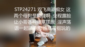 STP24271 双飞高潮痴女 这两个母狗是真骚啊  全程露脸让小哥各种爆草蹂躏  淫声荡语一起舔鸡巴 连草带抠玩的好刺激