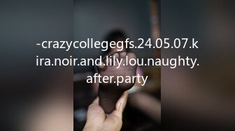 -crazycollegegfs.24.05.07.kira.noir.and.lily.lou.naughty.after.party