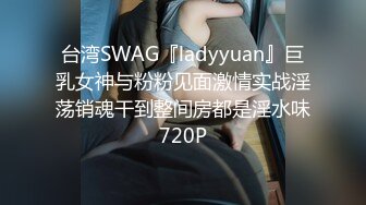 台湾SWAG『ladyyuan』巨乳女神与粉粉见面激情实战淫荡销魂干到整间房都是淫水味720P