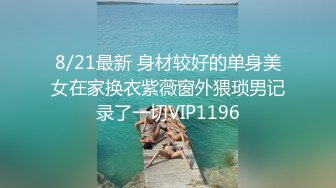 8/21最新 身材较好的单身美女在家换衣紫薇窗外猥琐男记录了一切VIP1196