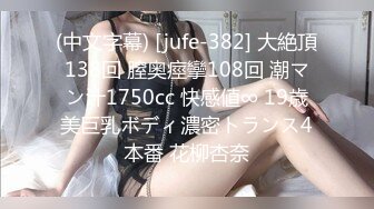 (中文字幕) [jufe-382] 大絶頂138回 膣奥痙攣108回 潮マン汁1750cc 快感値∞ 19歳美巨乳ボディ濃密トランス4本番 花柳杏奈