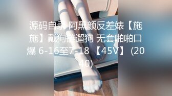 源码自录 阿黑颜反差婊【施施】戴狗链遛狗 无套啪啪口爆 6-16至7-18 【45V】 (2040)