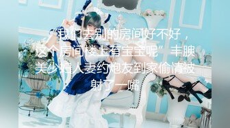 ✨“我们去别的房间好不好，这个房间楼上有宝宝呢”丰腴美少妇人妻约炮友到家偷情被射了一嘴