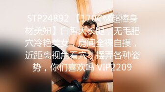 STP24892 【170CM超棒身材美妞】白皙大长腿，无毛肥穴冷艳美女，房间全裸自摸，近距离视角看穴，摆弄各种姿势，你们喜欢吗 VIP2209