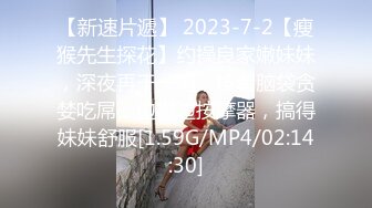 【新速片遞】 2023-7-2【瘦猴先生探花】约操良家嫩妹妹，深夜再干一炮，按着脑袋贪婪吃屌，边操边按摩器，搞得妹妹舒服[1.59G/MP4/02:14:30]