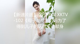 【新速片遞】 星空传媒 XKTV-102《母子乱伦》后妈为了得到儿子的认可主动献身