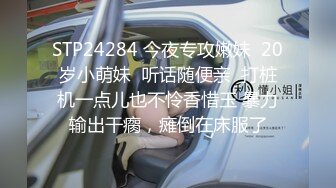 STP24284 今夜专攻嫩妹  20岁小萌妹  听话随便亲  打桩机一点儿也不怜香惜玉 暴力输出干瘸，瘫倒在床服了