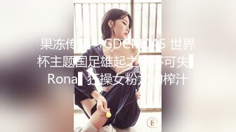 果冻传媒✿ GDCM045 世界杯主题国足雄起之鸡不可失▌Rona▌狂操女粉尤物榨汁