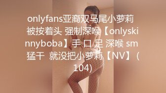 onlyfans亚裔双马尾小萝莉  被按着头 强制深喉【onlyskinnyboba】手 口 足 深喉 sm 猛干  就没把小萝莉【NV】 (104)