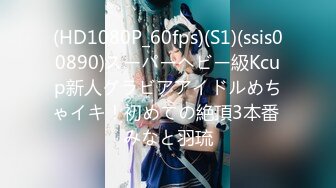 (HD1080P_60fps)(S1)(ssis00890)スーパーヘビー級Kcup新人グラビアアイドルめちゃイキ！初めての絶頂3本番 みなと羽琉