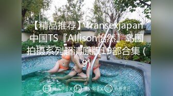 【精品推荐】Transexjapan中国TS『Allison怡然』岛国拍摄系列超清原版19部合集 (9)