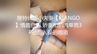 推特优质小夫妻【MANGO】情趣自拍 娇妻和肌肉单男3P被后入操的嗷嗷