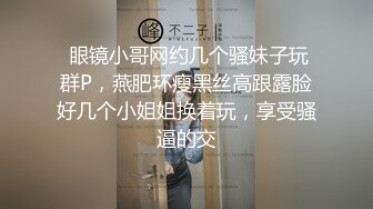  眼镜小哥网约几个骚妹子玩群P，燕肥环瘦黑丝高跟露脸好几个小姐姐换着玩，享受骚逼的交