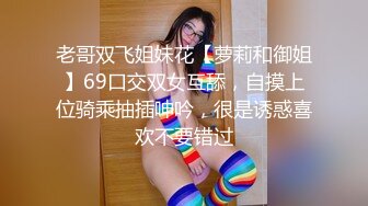 老哥双飞姐妹花【萝莉和御姐】69口交双女互舔，自摸上位骑乘抽插呻吟，很是诱惑喜欢不要错过