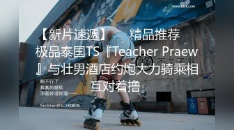 【新片速遞】❤️精品推荐❤️极品泰国TS『Teacher Praew』与壮男酒店约炮大力骑乘相互对着撸 