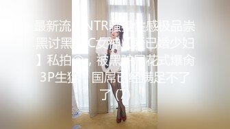 最新流出NTR骚妻性感极品崇黑讨黑BBC女神【爱已婚少妇】私拍②，被黑驴屌花式爆肏3P生猛，国屌已经满足不了了 (7)