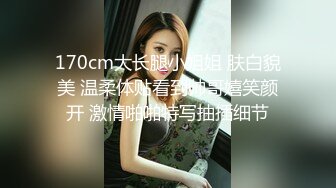 170cm大长腿小姐姐 肤白貌美 温柔体贴看到帅哥嬉笑颜开 激情啪啪特写抽插细节