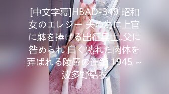 [中文字幕]HBAD-349 昭和女のエレジー 夫の為に上官に躰を捧げる出征兵士..父に咎められ 白く熟れた肉体を弄ばれる陵辱の連鎖 1945 ~波多野結衣