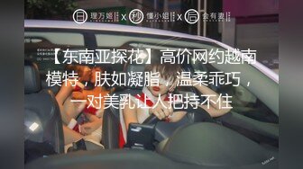 【东南亚探花】高价网约越南模特，肤如凝脂，温柔乖巧，一对美乳让人把持不住