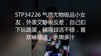 STP34226 气质尤物极品小女友，外表文静很反差，自己扣下玩跳蛋，舔屌口活不错，喜欢被舔逼，水嫩多汁