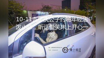 10-11九亿庆公子约啪年轻活泼小妹，听话爱笑床上开心一炮