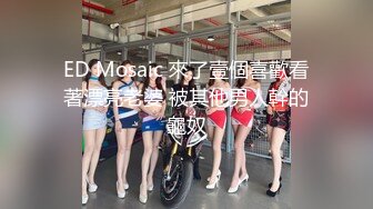 ED Mosaic 來了壹個喜歡看著漂亮老婆 被其他男人幹的龜奴