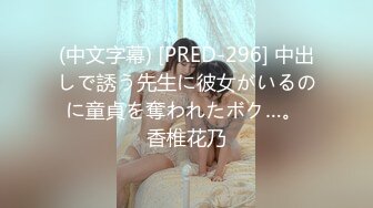 (中文字幕) [PRED-296] 中出しで誘う先生に彼女がいるのに童貞を奪われたボク…。 香椎花乃