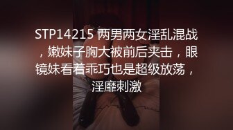 STP14215 两男两女淫乱混战，嫩妹子胸大被前后夹击，眼镜妹看着乖巧也是超级放荡，淫靡刺激