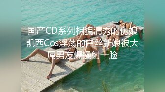 国产CD系列相貌清秀的伪娘凯西Cos淫荡的白丝新娘被大屌男友爆操射一脸